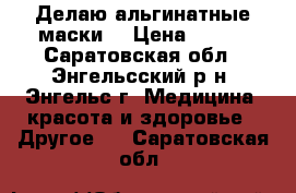 Делаю альгинатные маски  › Цена ­ 150 - Саратовская обл., Энгельсский р-н, Энгельс г. Медицина, красота и здоровье » Другое   . Саратовская обл.